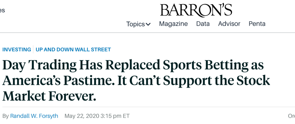 BARRON'S
Topicsv Magazine Data Advisor Penta
INVESTING UP AND DOWN WALL STREET
Day Trading Has Replaced Sports Betting as
America's Pastime. It Can't Support the Stock
Market Forever.
By Randall W. Forsyth May 22, 2020 3:15 pm ET
Or