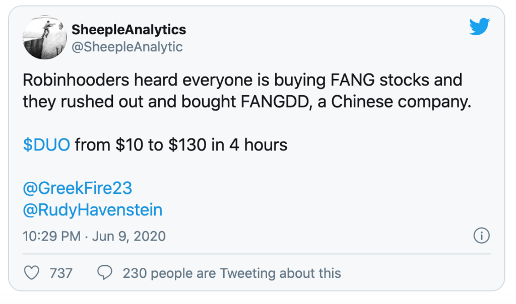 SheepIeAnaIytics
@SheepleAnalytic
Robinhooders heard everyone is buying FANG stocks and
they rushed out and bought FANGDD, a Chinese company.
$DUO
from $10 to $130 in 4 hours
@GreekFire23
@RudyHavenstein
10:29 PM • Jun 9, 2020
0 737 Q 230 people are Tweeting about this